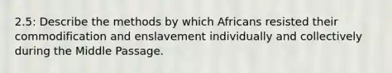 2.5: Describe the methods by which Africans resisted their commodification and enslavement individually and collectively during the Middle Passage.