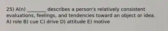 25) A(n) ________ describes a person's relatively consistent evaluations, feelings, and tendencies toward an object or idea. A) role B) cue C) drive D) attitude E) motive