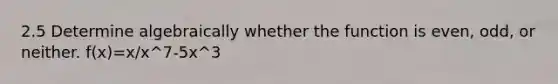 2.5 Determine algebraically whether the function is even, odd, or neither. f(x)=x/x^7-5x^3