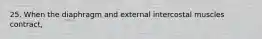 25. When the diaphragm and external intercostal muscles contract,