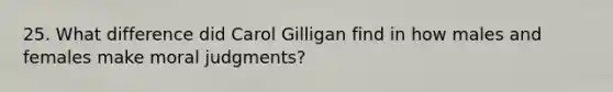 25. What difference did Carol Gilligan find in how males and females make moral judgments?