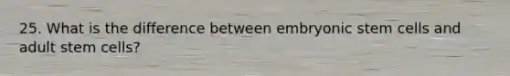 25. What is the difference between embryonic stem cells and adult stem cells?