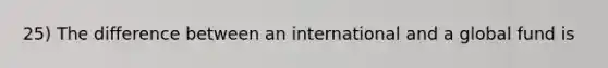 25) The difference between an international and a global fund is