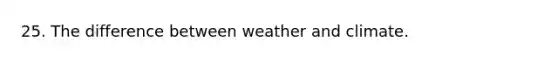 25. The difference between weather and climate.