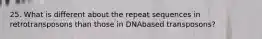 25. What is different about the repeat sequences in retrotransposons than those in DNAbased transposons?