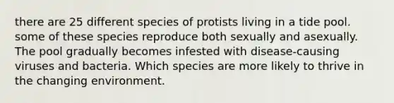 there are 25 different species of protists living in a tide pool. some of these species reproduce both sexually and asexually. The pool gradually becomes infested with disease-causing viruses and bacteria. Which species are more likely to thrive in the changing environment.