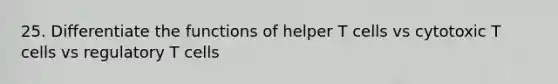 25. Differentiate the functions of helper T cells vs cytotoxic T cells vs regulatory T cells