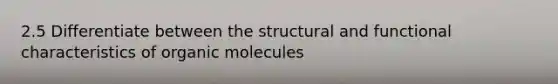 2.5 Differentiate between the structural and functional characteristics of organic molecules