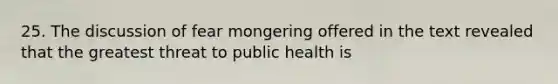 25. The discussion of fear mongering offered in the text revealed that the greatest threat to public health is