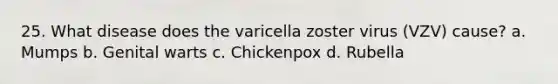 25. What disease does the varicella zoster virus (VZV) cause? a. Mumps b. Genital warts c. Chickenpox d. Rubella