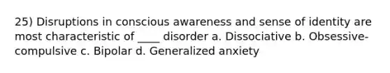 25) Disruptions in conscious awareness and sense of identity are most characteristic of ____ disorder a. Dissociative b. Obsessive-compulsive c. Bipolar d. Generalized anxiety