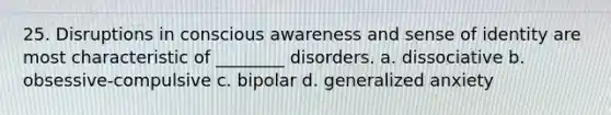 25. Disruptions in conscious awareness and sense of identity are most characteristic of ________ disorders. a. dissociative b. obsessive-compulsive c. bipolar d. generalized anxiety