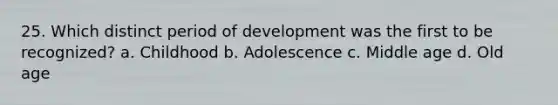 25. Which distinct period of development was the first to be recognized? a. Childhood b. Adolescence c. Middle age d. Old age