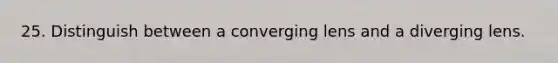 25. Distinguish between a converging lens and a diverging lens.