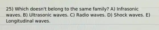 25) Which doesn't belong to the same family? A) Infrasonic waves. B) Ultrasonic waves. C) Radio waves. D) Shock waves. E) Longitudinal waves.