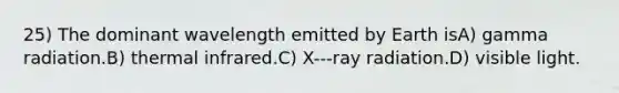 25) The dominant wavelength emitted by Earth isA) gamma radiation.B) thermal infrared.C) X-‐‐ray radiation.D) visible light.