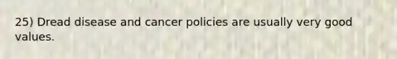 25) Dread disease and cancer policies are usually very good values.