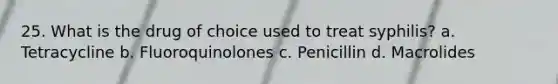 25. What is the drug of choice used to treat syphilis? a. Tetracycline b. Fluoroquinolones c. Penicillin d. Macrolides