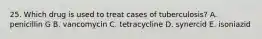 25. Which drug is used to treat cases of tuberculosis? A. penicillin G B. vancomycin C. tetracycline D. synercid E. isoniazid