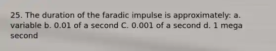 25. The duration of the faradic impulse is approximately: a. variable b. 0.01 of a second C. 0.001 of a second d. 1 mega second