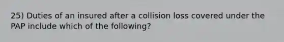 25) Duties of an insured after a collision loss covered under the PAP include which of the following?