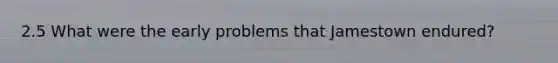2.5 What were the early problems that Jamestown endured?