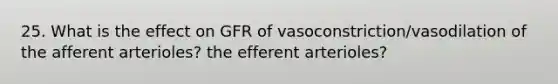 25. What is the effect on GFR of vasoconstriction/vasodilation of the afferent arterioles? the efferent arterioles?