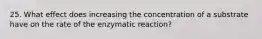 25. What effect does increasing the concentration of a substrate have on the rate of the enzymatic reaction?