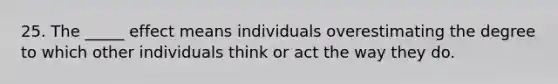 25. The _____ effect means individuals overestimating the degree to which other individuals think or act the way they do.