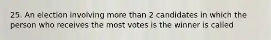 25. An election involving more than 2 candidates in which the person who receives the most votes is the winner is called