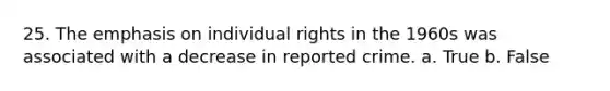 25. The emphasis on individual rights in the 1960s was associated with a decrease in reported crime. a. True b. False