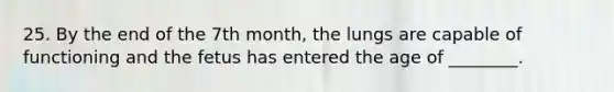 25. By the end of the 7th month, the lungs are capable of functioning and the fetus has entered the age of ________.