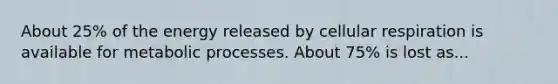About 25% of the energy released by cellular respiration is available for metabolic processes. About 75% is lost as...
