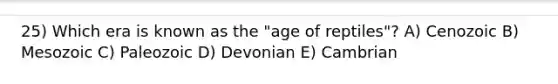 25) Which era is known as the "age of reptiles"? A) Cenozoic B) Mesozoic C) Paleozoic D) Devonian E) Cambrian