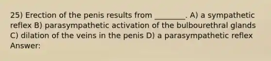 25) Erection of the penis results from ________. A) a sympathetic reflex B) parasympathetic activation of the bulbourethral glands C) dilation of the veins in the penis D) a parasympathetic reflex Answer: