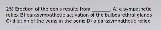 25) Erection of the penis results from ________. A) a sympathetic reflex B) parasympathetic activation of the bulbourethral glands C) dilation of the veins in the penis D) a parasympathetic reflex