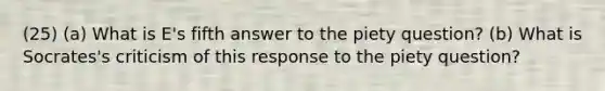 (25) (a) What is E's fifth answer to the piety question? (b) What is Socrates's criticism of this response to the piety question?