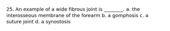 25. An example of a wide fibrous joint is ________. a. the interosseous membrane of the forearm b. a gomphosis c. a suture joint d. a synostosis