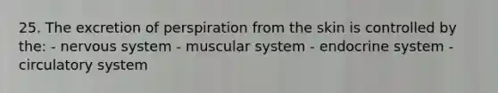 25. The excretion of perspiration from the skin is controlled by the: - nervous system - muscular system - endocrine system - circulatory system