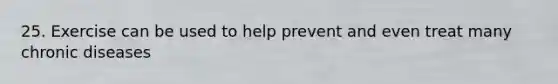 25. Exercise can be used to help prevent and even treat many chronic diseases
