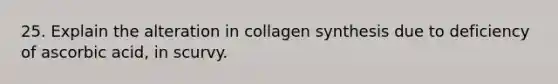 25. Explain the alteration in collagen synthesis due to deficiency of ascorbic acid, in scurvy.