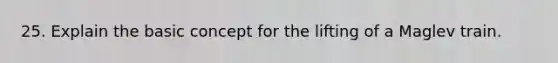 25. Explain the basic concept for the lifting of a Maglev train.