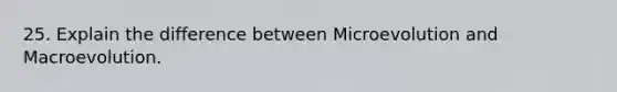 25. Explain the difference between Microevolution and Macroevolution.