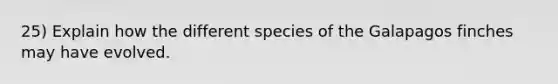 25) Explain how the different species of the Galapagos finches may have evolved.