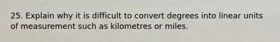 25. Explain why it is difficult to convert degrees into linear units of measurement such as kilometres or miles.