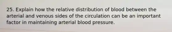 25. Explain how the relative distribution of blood between the arterial and venous sides of the circulation can be an important factor in maintaining arterial blood pressure.