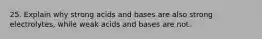 25. Explain why strong acids and bases are also strong electrolytes, while weak acids and bases are not.