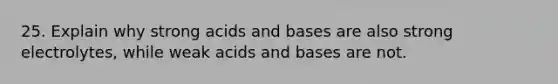 25. Explain why strong acids and bases are also strong electrolytes, while weak acids and bases are not.