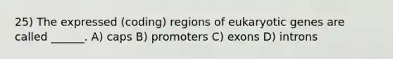 25) The expressed (coding) regions of eukaryotic genes are called ______. A) caps B) promoters C) exons D) introns