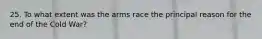 25. To what extent was the arms race the principal reason for the end of the Cold War?